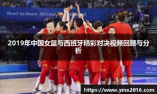 2019年中国女篮与西班牙精彩对决视频回顾与分析